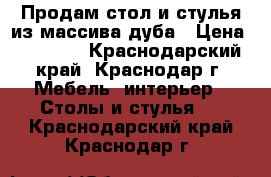 Продам стол и стулья из массива дуба › Цена ­ 49 000 - Краснодарский край, Краснодар г. Мебель, интерьер » Столы и стулья   . Краснодарский край,Краснодар г.